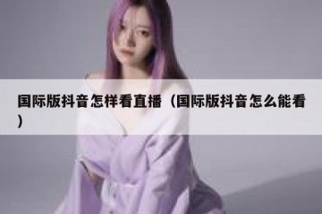 国际版抖音怎样看直播（国际版抖音怎么能看）