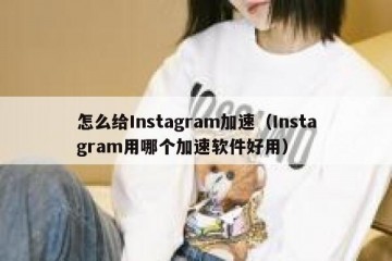 怎么给Instagram加速（Instagram用哪个加速软件好用）