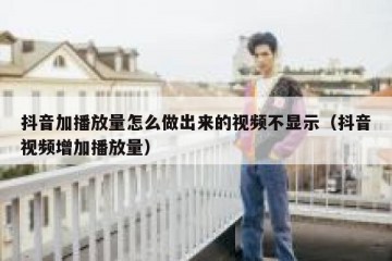 抖音加播放量怎么做出来的视频不显示（抖音视频增加播放量）