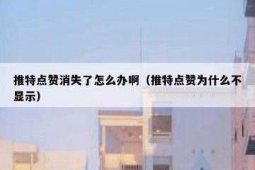 推特点赞消失了怎么办啊（推特点赞为什么不显示）