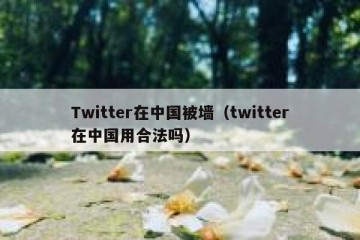 Twitter在中国被墙（twitter在中国用合法吗）