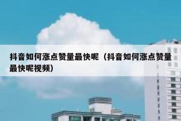 抖音如何涨点赞量最快呢（抖音如何涨点赞量最快呢视频）