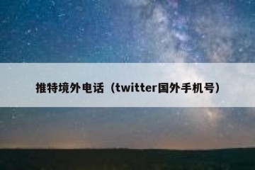 推特境外电话（twitter国外手机号）