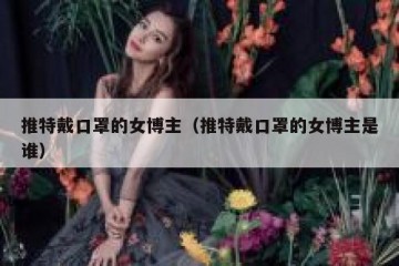 推特戴口罩的女博主（推特戴口罩的女博主是谁）