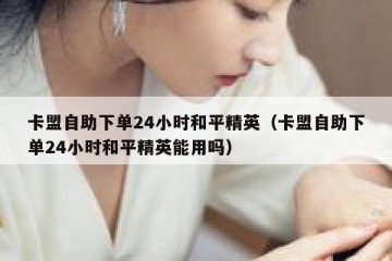 卡盟自助下单24小时和平精英（卡盟自助下单24小时和平精英能用吗）