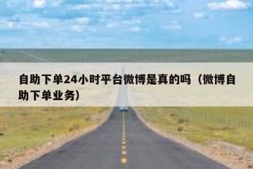 自助下单24小时平台微博是真的吗（微博自助下单业务）