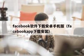 facebook软件下载安卓手机版（facebookapp下载安装）