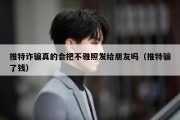 推特诈骗真的会把不雅照发给朋友吗（推特骗了钱）
