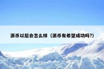 派币以后会怎么样（派币有希望成功吗?）