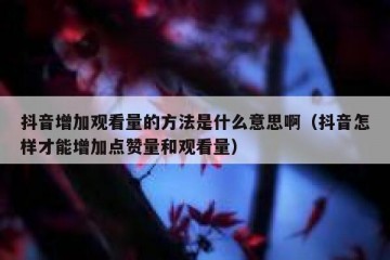 抖音增加观看量的方法是什么意思啊（抖音怎样才能增加点赞量和观看量）