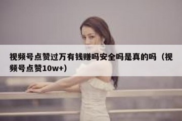 视频号点赞过万有钱赚吗安全吗是真的吗（视频号点赞10w+）