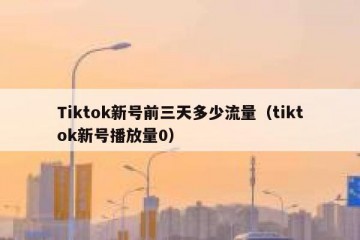 Tiktok新号前三天多少流量（tiktok新号播放量0）