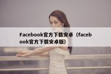Facebook官方下载安卓（facebook官方下载安卓版）