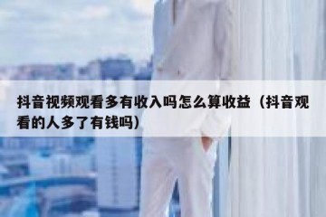 抖音视频观看多有收入吗怎么算收益（抖音观看的人多了有钱吗）