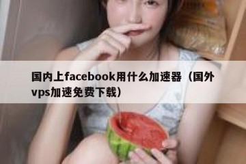 国内上facebook用什么加速器（国外vps加速免费下载）