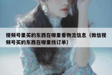 视频号里买的东西在哪里看物流信息（微信视频号买的东西在哪里找订单）