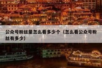 公众号粉丝量怎么看多少个（怎么看公众号粉丝有多少）