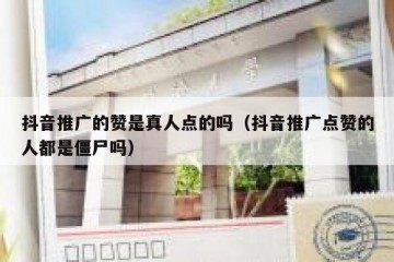 抖音推广的赞是真人点的吗（抖音推广点赞的人都是僵尸吗）