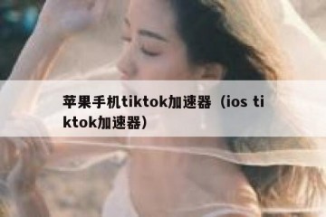 苹果手机tiktok加速器（ios tiktok加速器）