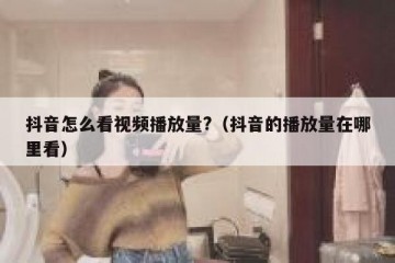 抖音怎么看视频播放量?（抖音的播放量在哪里看）