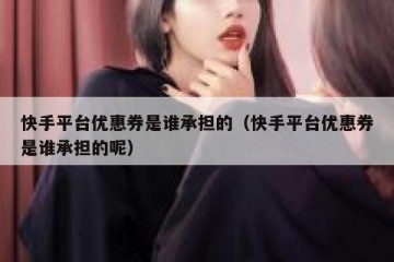 快手平台优惠券是谁承担的（快手平台优惠券是谁承担的呢）