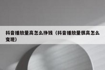抖音播放量高怎么挣钱（抖音播放量很高怎么变现）