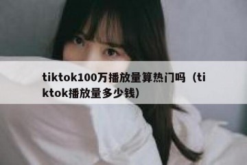 tiktok100万播放量算热门吗（tiktok播放量多少钱）