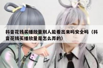 抖音花钱买播放量别人能看出来吗安全吗（抖音花钱买播放量是怎么弄的）
