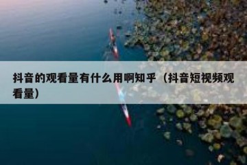 抖音的观看量有什么用啊知乎（抖音短视频观看量）