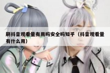 刷抖音观看量有用吗安全吗知乎（抖音观看量有什么用）