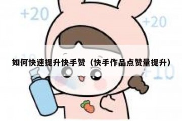 如何快速提升快手赞（快手作品点赞量提升）