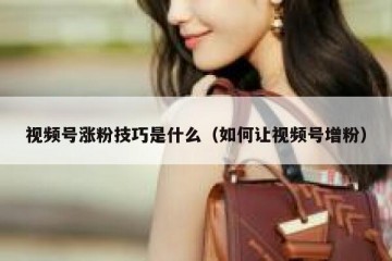 视频号涨粉技巧是什么（如何让视频号增粉）