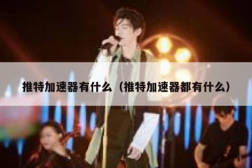 推特加速器有什么（推特加速器都有什么）