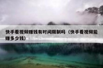 快手看视频赚钱有时间限制吗（快手看视频能赚多少钱）