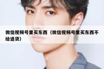 微信视频号里买东西（微信视频号里买东西不给退货）