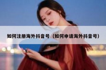 如何注册海外抖音号（如何申请海外抖音号）