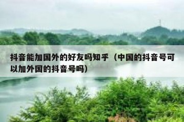 抖音能加国外的好友吗知乎（中国的抖音号可以加外国的抖音号吗）