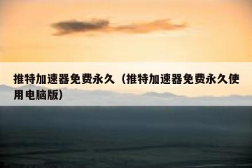 推特加速器免费永久（推特加速器免费永久使用电脑版）