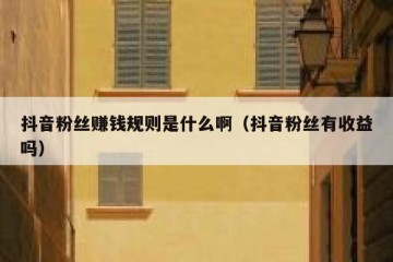 抖音粉丝赚钱规则是什么啊（抖音粉丝有收益吗）