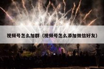 视频号怎么加群（视频号怎么添加微信好友）