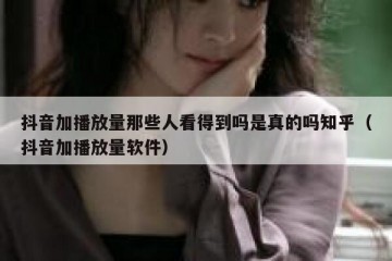 抖音加播放量那些人看得到吗是真的吗知乎（抖音加播放量软件）
