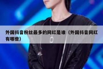 外国抖音粉丝最多的网红是谁（外国抖音网红有哪些）