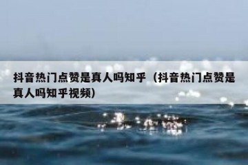 抖音热门点赞是真人吗知乎（抖音热门点赞是真人吗知乎视频）