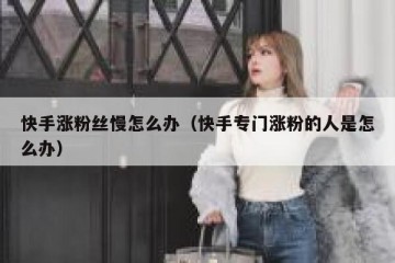 快手涨粉丝慢怎么办（快手专门涨粉的人是怎么办）