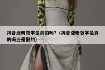 抖音涨粉教学是真的吗?（抖音涨粉教学是真的吗还是假的）