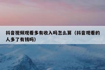 抖音视频观看多有收入吗怎么算（抖音观看的人多了有钱吗）