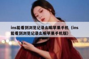 ins能看到浏览记录么嘛苹果手机（ins能看到浏览记录么嘛苹果手机版）