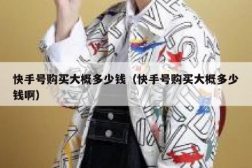快手号购买大概多少钱（快手号购买大概多少钱啊）