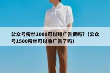 公众号粉丝1000可以赚广告费吗?（公众号1500粉丝可以收广告了吗）