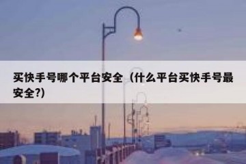 买快手号哪个平台安全（什么平台买快手号最安全?）